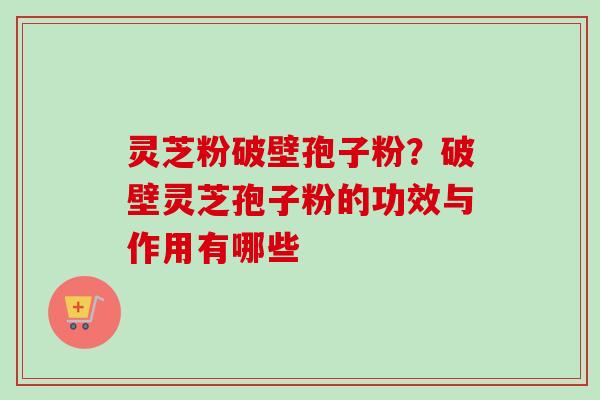 灵芝粉破壁孢子粉？破壁灵芝孢子粉的功效与作用有哪些