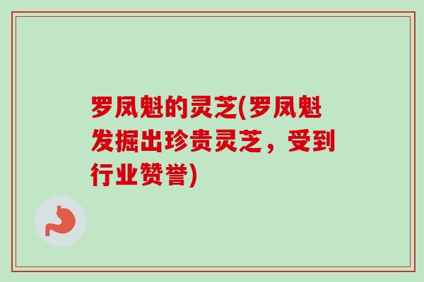 罗凤魁的灵芝(罗凤魁发掘出珍贵灵芝，受到行业赞誉)