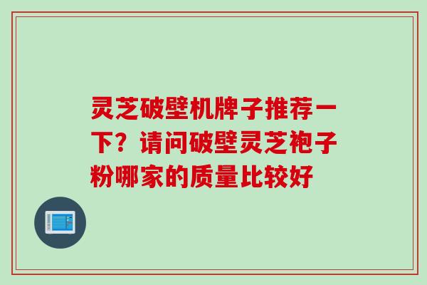 灵芝破壁机牌子推荐一下？请问破壁灵芝袍子粉哪家的质量比较好