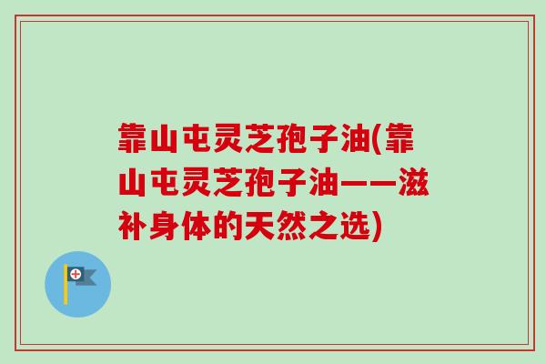 靠山屯灵芝孢子油(靠山屯灵芝孢子油——滋补身体的天然之选)