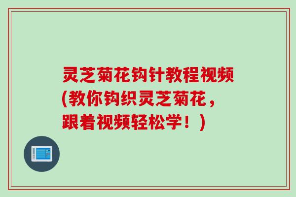 灵芝菊花钩针教程视频(教你钩织灵芝菊花,跟着视频轻松学!) 灵芝菊花钩针教程视频(教你钩织灵芝菊花,跟着视频轻松学!)