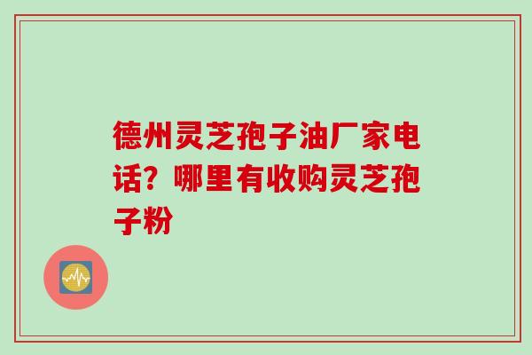 德州灵芝孢子油厂家电话？哪里有收购灵芝孢子粉