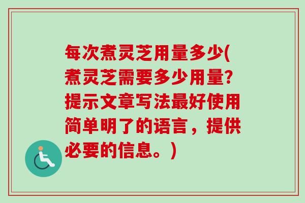 每次煮灵芝用量多少(煮灵芝需要多少用量？提示文章写法好使用简单明了的语言，提供必要的信息。)