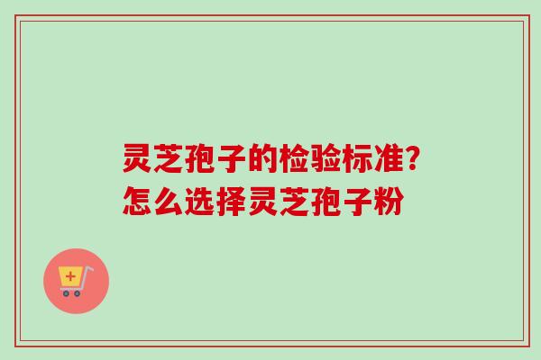 灵芝孢子的检验标准？怎么选择灵芝孢子粉