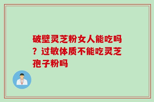 破壁灵芝粉女人能吃吗？体质不能吃灵芝孢子粉吗