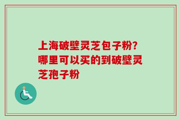 上海破壁灵芝包子粉？哪里可以买的到破壁灵芝孢子粉