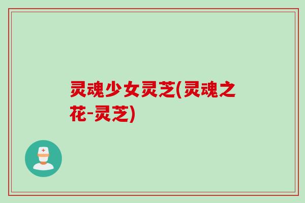 灵魂少女灵芝(灵魂之花-灵芝)