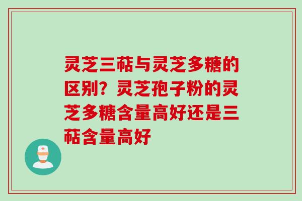 灵芝三萜与灵芝多糖的区别？灵芝孢子粉的灵芝多糖含量高好还是三萜含量高好