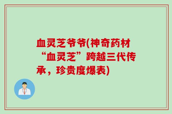 血灵芝爷爷(神奇药材“血灵芝”跨越三代传承，珍贵度爆表)