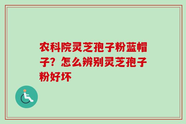 农科院灵芝孢子粉蓝帽子？怎么辨别灵芝孢子粉好坏