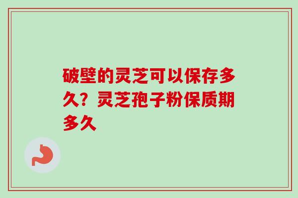 破壁的灵芝可以保存多久？灵芝孢子粉保质期多久