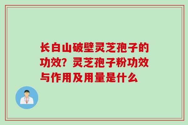 长白山破壁灵芝孢子的功效？灵芝孢子粉功效与作用及用量是什么