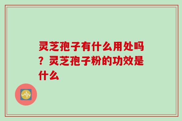 灵芝孢子有什么用处吗？灵芝孢子粉的功效是什么