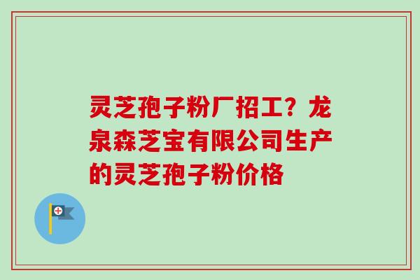 灵芝孢子粉厂招工？龙泉森芝宝有限公司生产的灵芝孢子粉价格