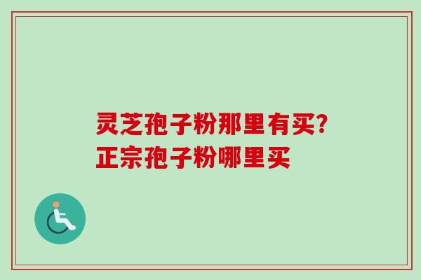 灵芝孢子粉那里有买？正宗孢子粉哪里买