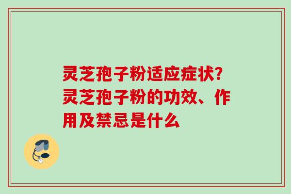 灵芝孢子粉适应症状？灵芝孢子粉的功效、作用及禁忌是什么