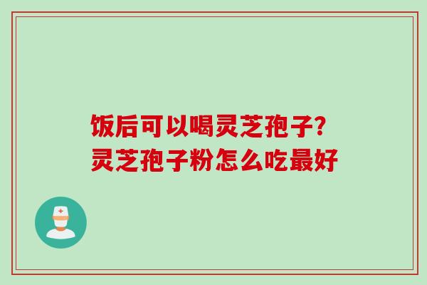 饭后可以喝灵芝孢子？灵芝孢子粉怎么吃最好