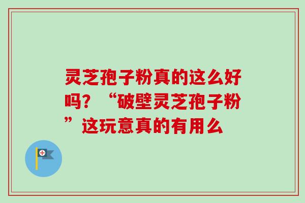 灵芝孢子粉真的这么好吗？“破壁灵芝孢子粉”这玩意真的有用么