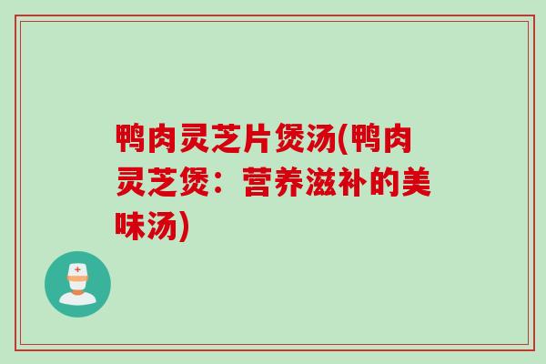 鸭肉灵芝片煲汤(鸭肉灵芝煲：营养滋补的美味汤)