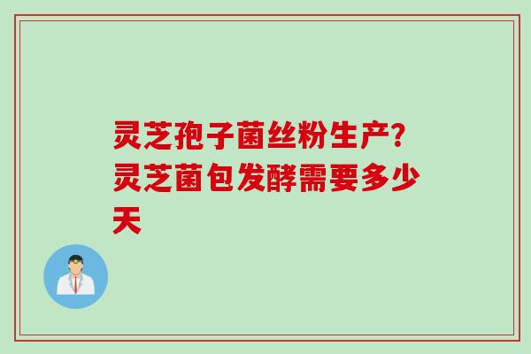 灵芝孢子菌丝粉生产？灵芝菌包发酵需要多少天