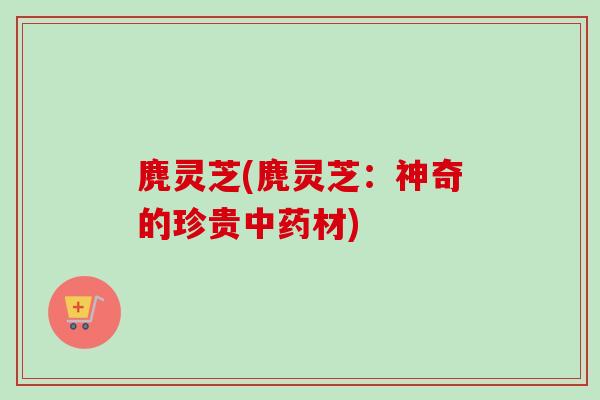 麂灵芝(麂灵芝：神奇的珍贵中药材)