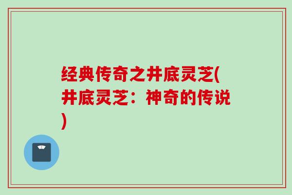 经典传奇之井底灵芝(井底灵芝：神奇的传说)