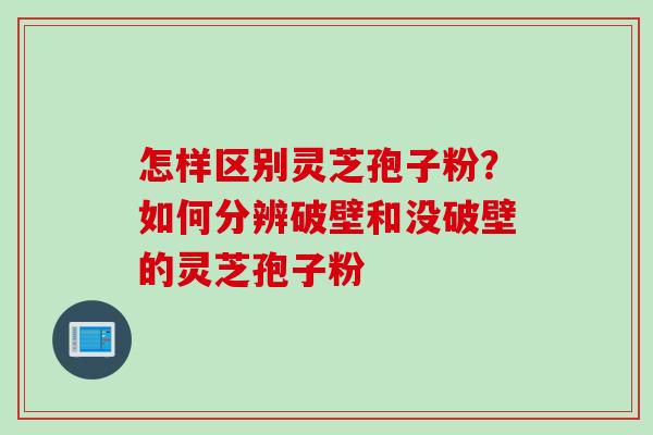 怎样区别灵芝孢子粉？如何分辨破壁和没破壁的灵芝孢子粉