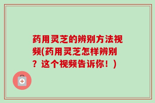 药用灵芝的辨别方法视频(药用灵芝怎样辨别？这个视频告诉你！)