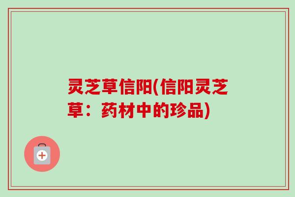 灵芝草信阳(信阳灵芝草：药材中的珍品)