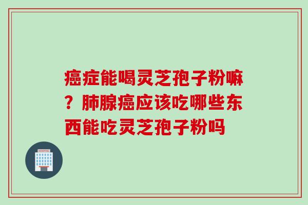 癌症能喝灵芝孢子粉嘛？肺腺癌应该吃哪些东西能吃灵芝孢子粉吗
