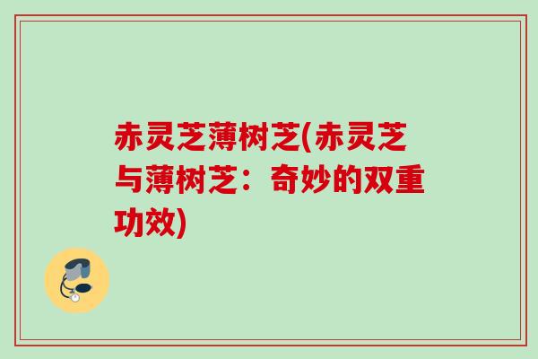 赤灵芝薄树芝(赤灵芝与薄树芝:奇妙的双重功效) 赤灵芝薄树芝(赤灵芝与薄树芝:奇妙的双重功效)