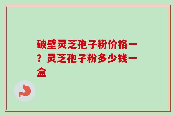 破壁灵芝孢子粉价格一？灵芝孢子粉多少钱一盒