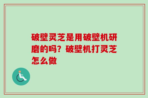 破壁灵芝是用破壁机研磨的吗？破壁机打灵芝怎么做