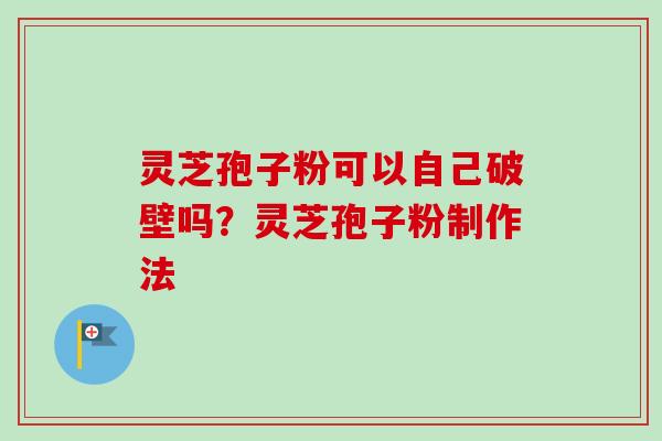 灵芝孢子粉可以自己破壁吗？灵芝孢子粉制作法
