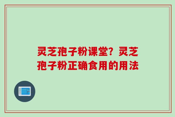 灵芝孢子粉课堂？灵芝孢子粉正确食用的用法