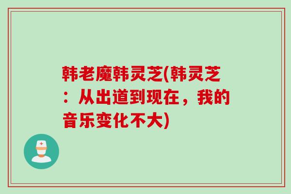 韩老魔韩灵芝(韩灵芝：从出道到现在，我的音乐变化不大)