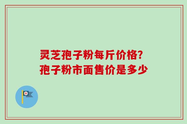 灵芝孢子粉每斤价格？孢子粉市面售价是多少