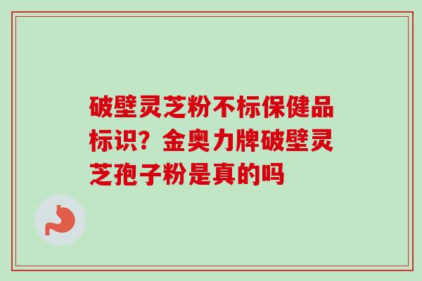 破壁灵芝粉不标保健品标识？金奥力牌破壁灵芝孢子粉是真的吗