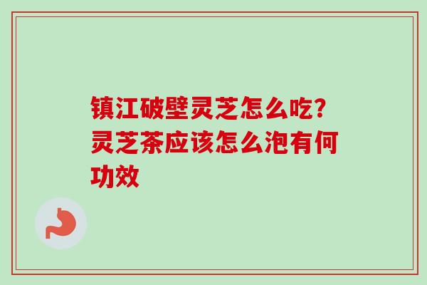 镇江破壁灵芝怎么吃？灵芝茶应该怎么泡有何功效
