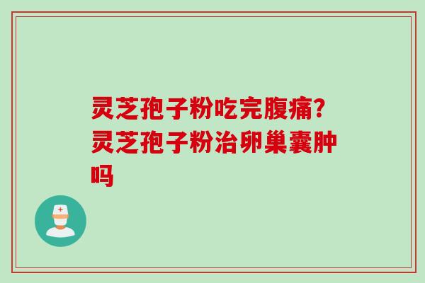 灵芝孢子粉吃完腹痛？灵芝孢子粉卵巢囊肿吗