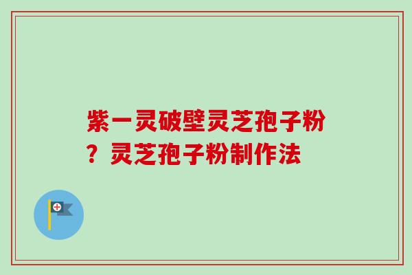 紫一灵破壁灵芝孢子粉？灵芝孢子粉制作法