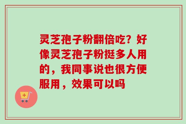 灵芝孢子粉翻倍吃？好像灵芝孢子粉挺多人用的，我同事说也很方便服用，效果可以吗