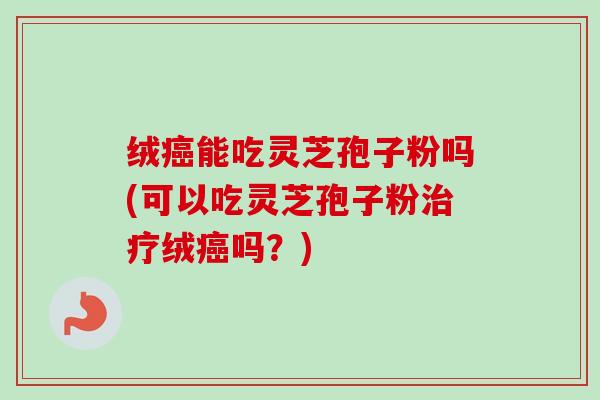绒能吃灵芝孢子粉吗(可以吃灵芝孢子粉绒吗?) 绒能吃灵芝孢子粉吗(可以吃灵芝孢子粉绒吗?)
