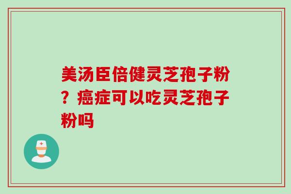 美汤臣倍健灵芝孢子粉？癌症可以吃灵芝孢子粉吗