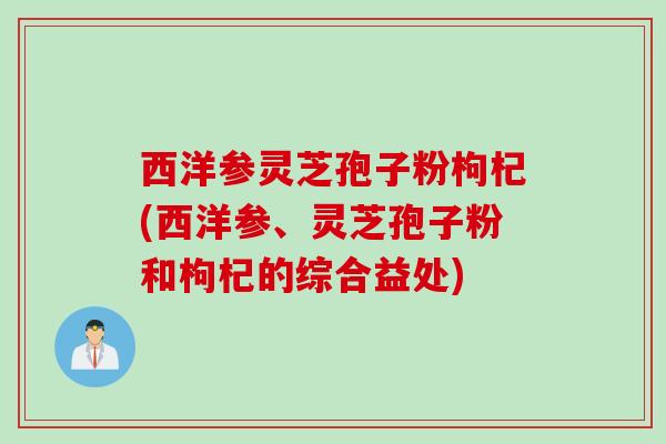 西洋参灵芝孢子粉枸杞(西洋参、灵芝孢子粉和枸杞的综合益处)
