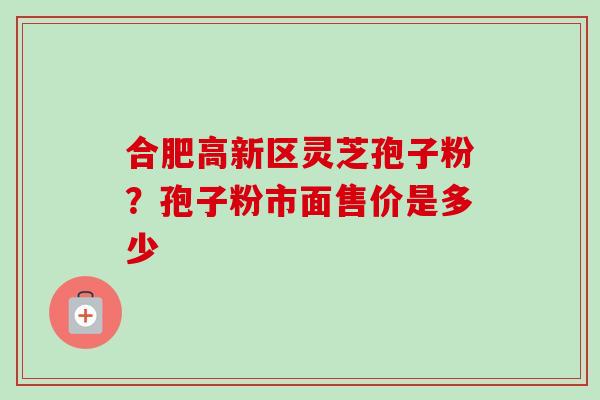 合肥高新区灵芝孢子粉？孢子粉市面售价是多少