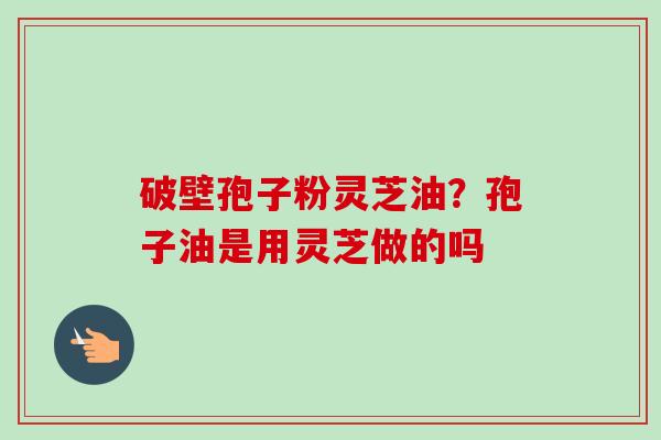 破壁孢子粉灵芝油？孢子油是用灵芝做的吗