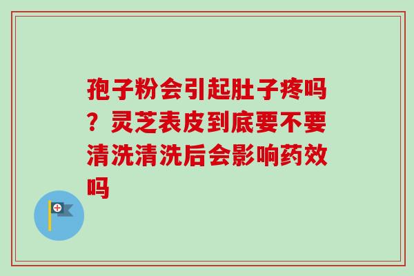 孢子粉会引起肚子疼吗？灵芝表皮到底要不要清洗清洗后会影响药效吗