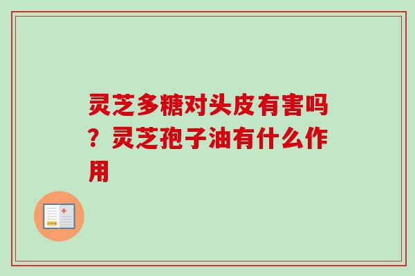 灵芝多糖对头皮有害吗？灵芝孢子油有什么作用