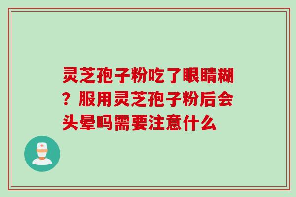 灵芝孢子粉吃了眼睛糊？服用灵芝孢子粉后会头晕吗需要注意什么